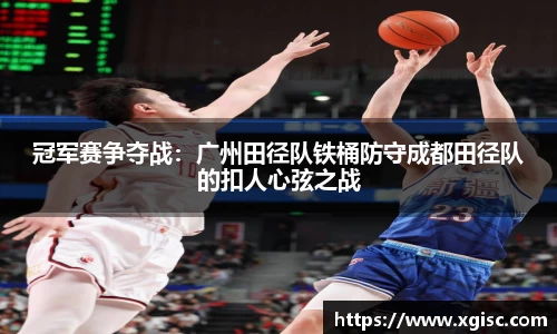 冠军赛争夺战：广州田径队铁桶防守成都田径队的扣人心弦之战