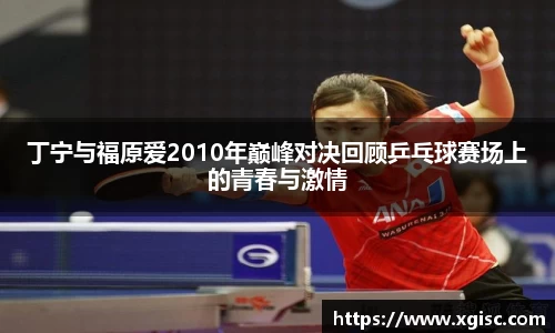 丁宁与福原爱2010年巅峰对决回顾乒乓球赛场上的青春与激情