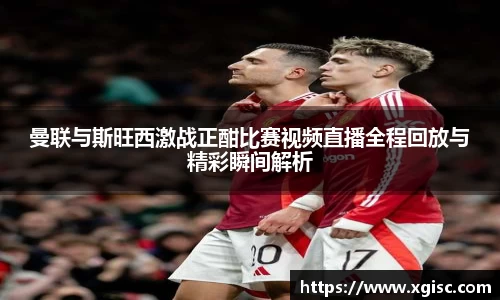 曼联与斯旺西激战正酣比赛视频直播全程回放与精彩瞬间解析